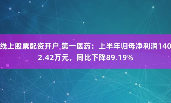 线上股票配资开户 第一医药：上半年归母净利润1402.42万元，同比下降89.19%