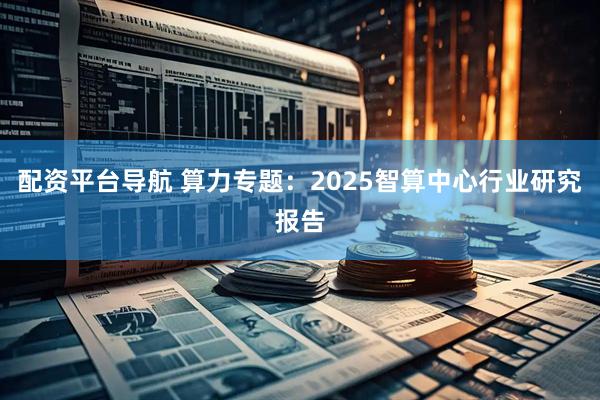配资平台导航 算力专题：2025智算中心行业研究报告