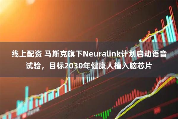 线上配资 马斯克旗下Neuralink计划启动语音试验，目标2030年健康人植入脑芯片