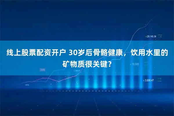 线上股票配资开户 30岁后骨骼健康，饮用水里的矿物质很关键？