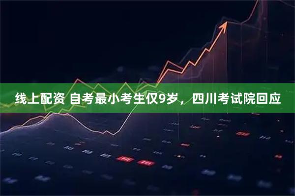 线上配资 自考最小考生仅9岁，四川考试院回应