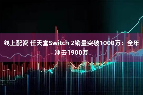 线上配资 任天堂Switch 2销量突破1000万：全年冲击1900万