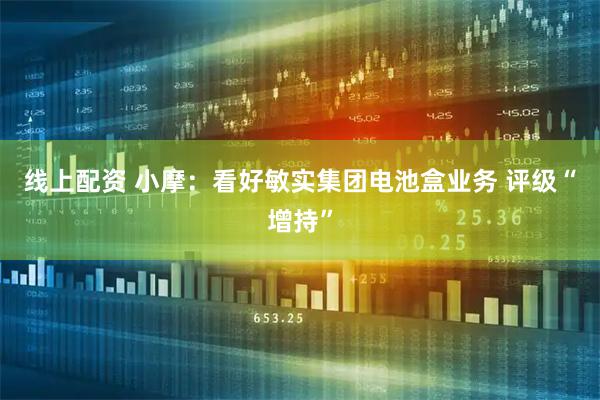线上配资 小摩：看好敏实集团电池盒业务 评级“增持”
