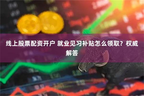线上股票配资开户 就业见习补贴怎么领取？权威解答