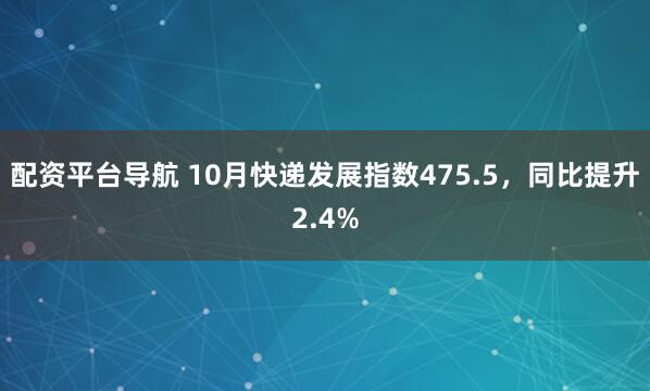 配资平台导航 10月快递发展指数475.5，同比提升2.4%