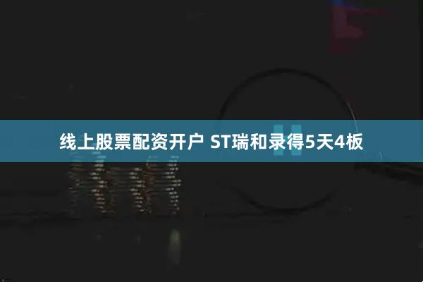 线上股票配资开户 ST瑞和录得5天4板