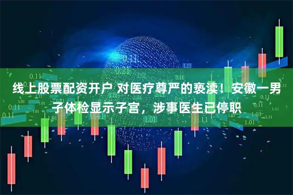 线上股票配资开户 对医疗尊严的亵渎！安徽一男子体检显示子宫，涉事医生已停职