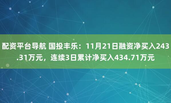 配资平台导航 国投丰乐：11月21日融资净买入243.31万元，连续3日累计净买入434.71万元