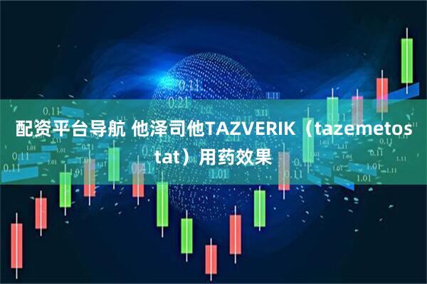 配资平台导航 他泽司他TAZVERIK（tazemetostat）用药效果