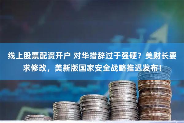线上股票配资开户 对华措辞过于强硬?美财长要求修改,美新版国家安全战略推迟发布!