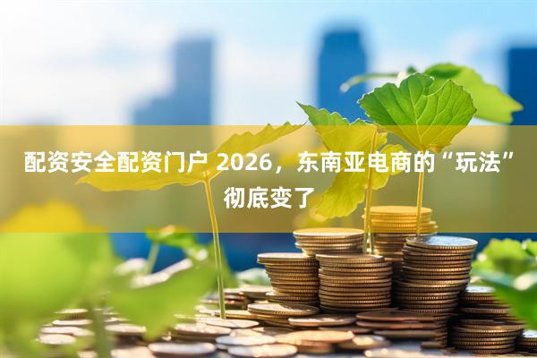 配资安全配资门户 2026，东南亚电商的“玩法”彻底变了