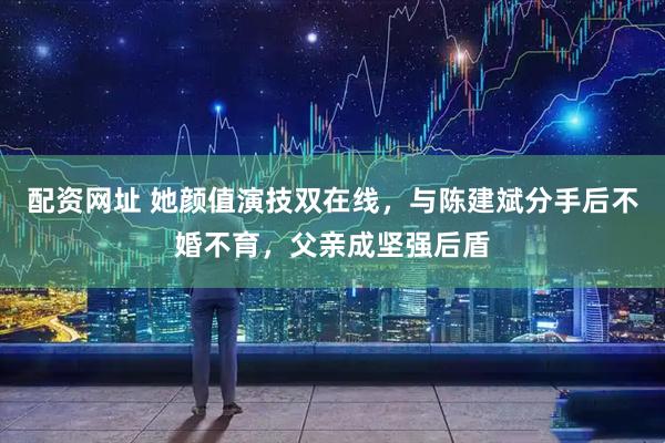 配资网址 她颜值演技双在线，与陈建斌分手后不婚不育，父亲成坚强后盾