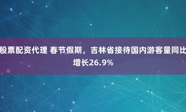 股票配资代理 春节假期，吉林省接待国内游客量同比增长26.9%