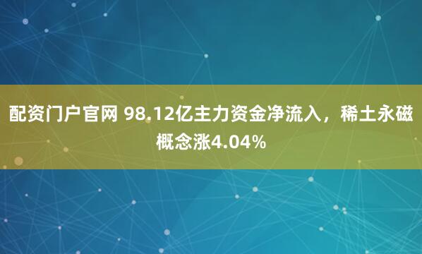 配资门户官网 98.12亿主力资金净流入，稀土永磁概念涨4.04%