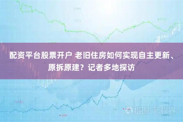 配资平台股票开户 老旧住房如何实现自主更新、原拆原建？记者多地探访