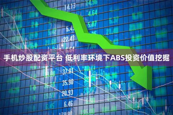 手机炒股配资平台 低利率环境下ABS投资价值挖掘