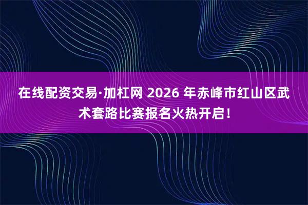 在线配资交易·加杠网 2026 年赤峰市红山区武术套路比赛报名火热开启！
