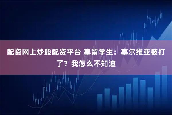 配资网上炒股配资平台 塞留学生：塞尔维亚被打了？我怎么不知道