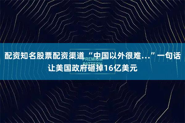 配资知名股票配资渠道 “中国以外很难…”一句话让美国政府砸掉16亿美元