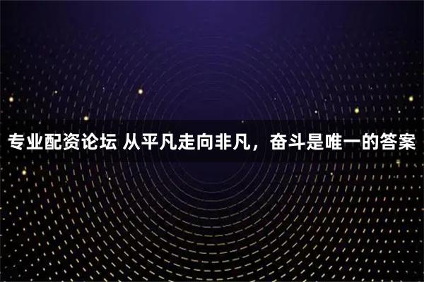 专业配资论坛 从平凡走向非凡，奋斗是唯一的答案