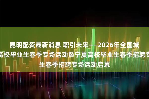 昆明配资最新消息 职引未来——2026年全国城市联合招聘高校毕业生春季专场活动暨宁夏高校毕业生春季招聘专场活动启幕