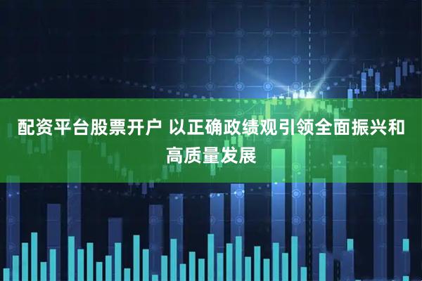 配资平台股票开户 以正确政绩观引领全面振兴和高质量发展
