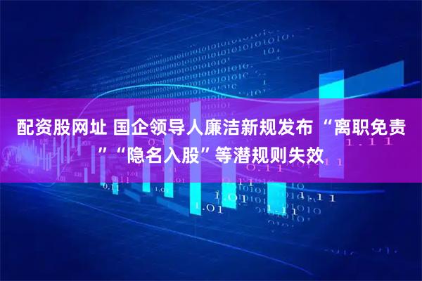 配资股网址 国企领导人廉洁新规发布 “离职免责”“隐名入股”等潜规则失效
