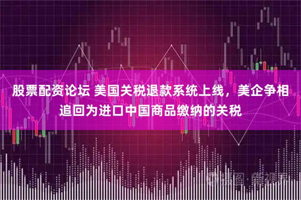 股票配资论坛 美国关税退款系统上线，美企争相追回为进口中国商品缴纳的关税