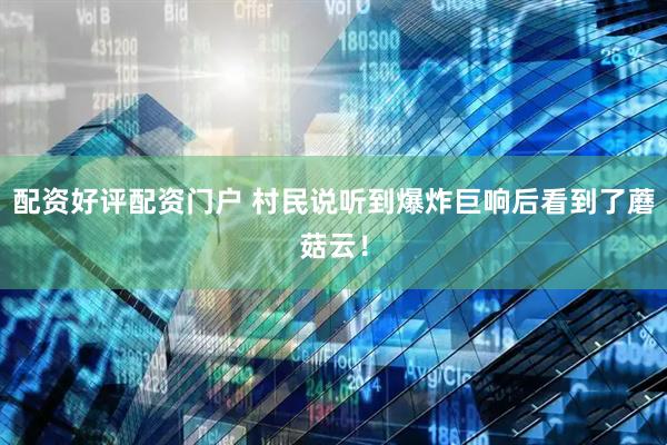 配资好评配资门户 村民说听到爆炸巨响后看到了蘑菇云！