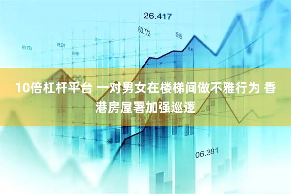 10倍杠杆平台 一对男女在楼梯间做不雅行为 香港房屋署加强巡逻