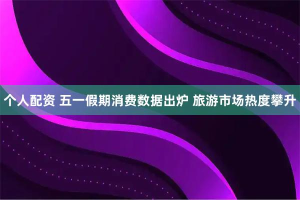 个人配资 五一假期消费数据出炉 旅游市场热度攀升