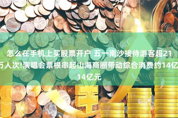 怎么在手机上买股票开户 五一南沙接待游客超212万人次!演唱会票根串起山海商圈带动综合消费约14亿元