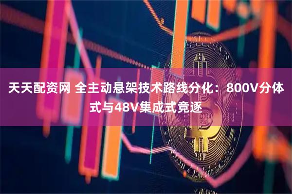 天天配资网 全主动悬架技术路线分化：800V分体式与48V集成式竞逐