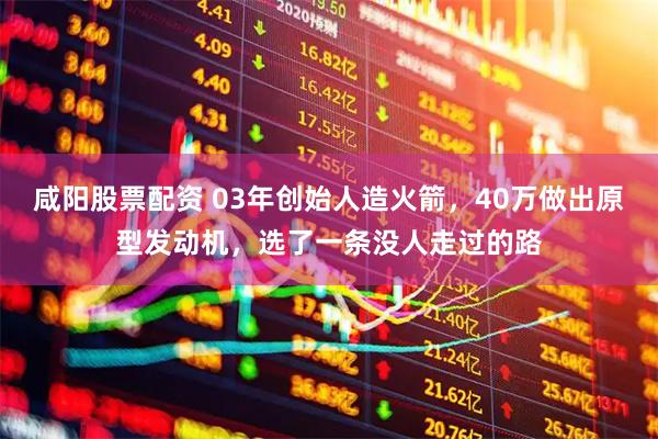 咸阳股票配资 03年创始人造火箭,40万做出原型发动机,选了一条没人走过的路