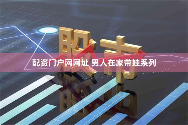 配资门户网网址 男人在家带娃系列