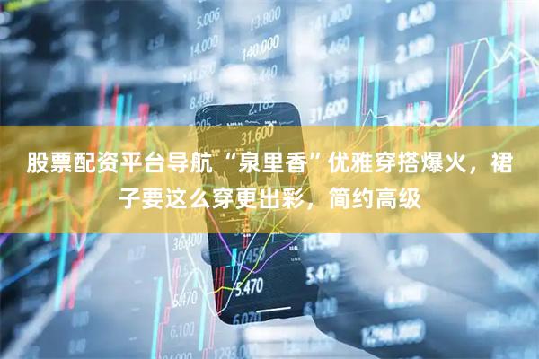 股票配资平台导航 “泉里香”优雅穿搭爆火,裙子要这么穿更出彩,简约高级