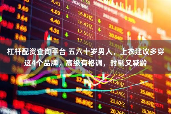 杠杆配资查询平台 五六十岁男人，上衣建议多穿这4个品牌，高级有格调，时髦又减龄