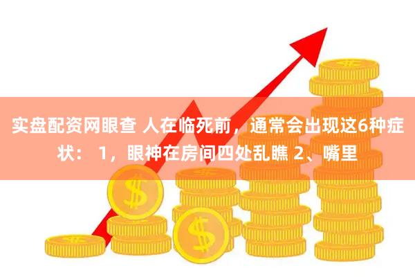 实盘配资网眼查 人在临死前，通常会出现这6种症状： 1，眼神在房间四处乱瞧 2、嘴里