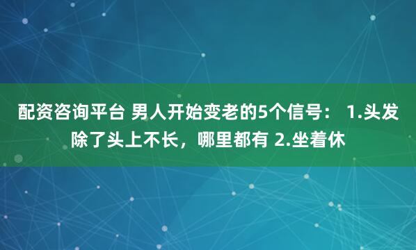 配资咨询平台 男人开始变老的5个信号： 1.头发除了头上不长，哪里都有 2.坐着休