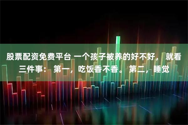 股票配资免费平台 一个孩子被养的好不好, 就看三件事: 第一,吃饭香不香。 第二,睡觉