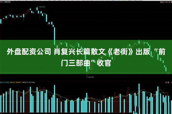 外盘配资公司 肖复兴长篇散文《老街》出版 “前门三部曲”收官