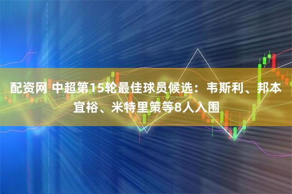 配资网 中超第15轮最佳球员候选：韦斯利、邦本宜裕、米特里策等8人入围
