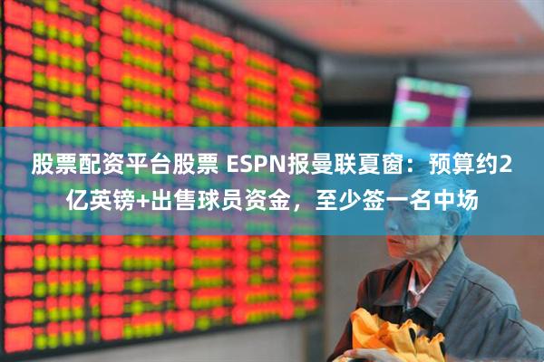 股票配资平台股票 ESPN报曼联夏窗：预算约2亿英镑+出售球员资金，至少签一名中场