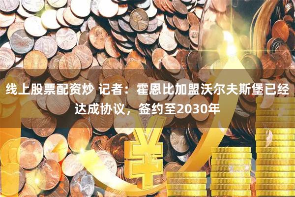 线上股票配资炒 记者：霍恩比加盟沃尔夫斯堡已经达成协议，签约至2030年