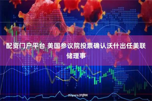 配资门户平台 美国参议院投票确认沃什出任美联储理事