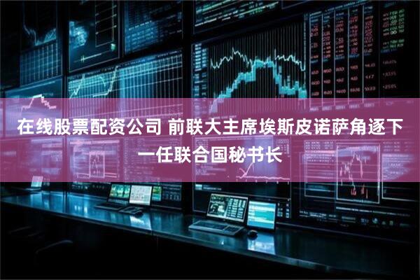 在线股票配资公司 前联大主席埃斯皮诺萨角逐下一任联合国秘书长