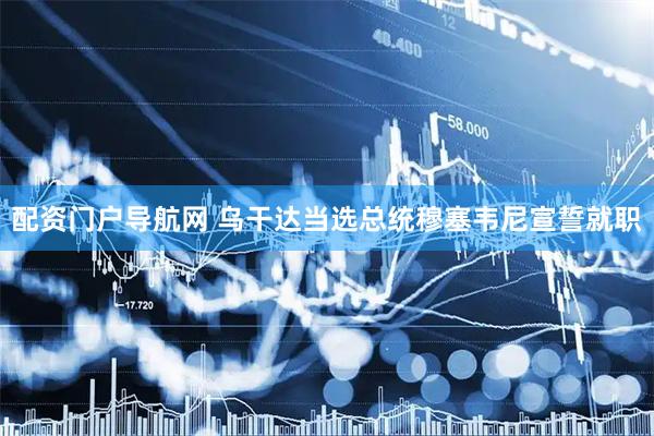 配资门户导航网 乌干达当选总统穆塞韦尼宣誓就职