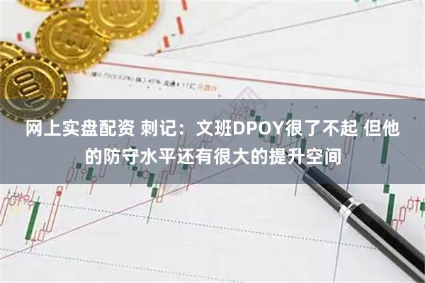 网上实盘配资 刺记：文班DPOY很了不起 但他的防守水平还有很大的提升空间