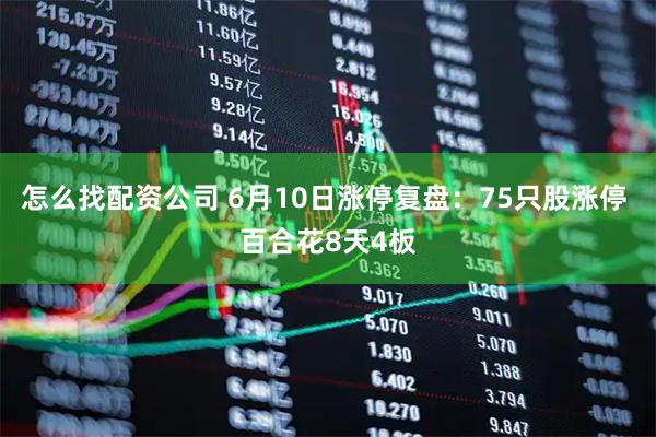 怎么找配资公司 6月10日涨停复盘：75只股涨停 百合花8天4板