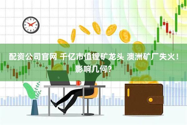 配资公司官网 千亿市值锂矿龙头 澳洲矿厂失火！影响几何？